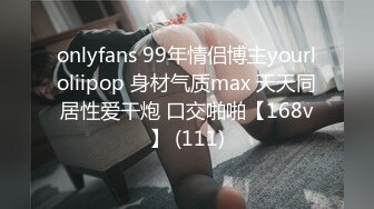 onlyfans 99年情侣博主yourloliipop 身材气质max 天天同居性爱干炮 口交啪啪【168v】 (111)