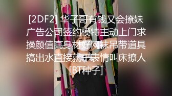 [2DF2] 华子哥有钱又会撩妹广告公司签约模特主动上门求操颜值高身材好网袜吊带道具搞出水直接就干表情叫床撩人[BT种子]