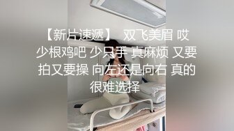 【新片速遞】  双飞美眉 哎 少根鸡吧 少只手 真麻烦 又要拍又要操 向左还是向右 真的很难选择 