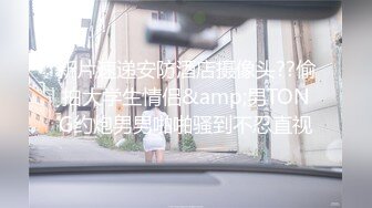 新片速递安防酒店摄像头??偷拍大学生情侣&amp;男TONG约炮男男啪啪骚到不忍直视