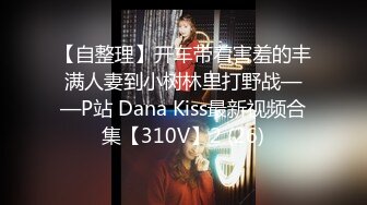 【自整理】开车带着害羞的丰满人妻到小树林里打野战——P站 Dana Kiss最新视频合集【310V】2 (26)