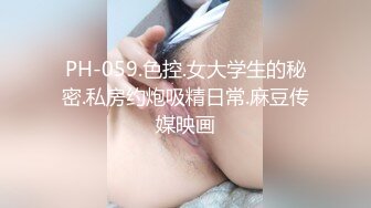 PH-059.色控.女大学生的秘密.私房约炮吸精日常.麻豆传媒映画