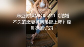 -麻豆传媒MDX-241《结婚不久的嫩妻被亲弟搞上床》淫乱家庭记录