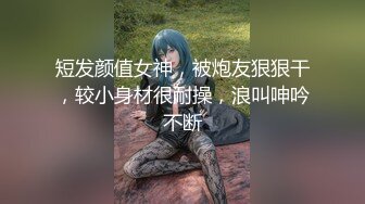 短发颜值女神，被炮友狠狠干，较小身材很耐操，浪叫呻吟不断