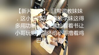 【新片速遞】  日常调教妹妹，这小妞可以啊露脸学妹这得多用功啊，全裸露脸看着书让小哥玩奶舔逼还给小哥撸着鸡巴精彩刺激