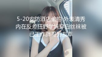 5-20安防酒店偷拍 外表清秀内在反差狂野学妹穿白丝袜被已工作胖哥男友草