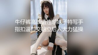 牛仔裤高颜值性感妹子特写手指扣逼口交站立后入大力猛操