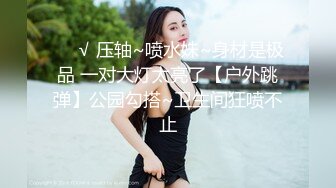 ❤️√ 压轴~喷水妹~身材是极品 一对大灯太亮了【户外跳弹】公园勾搭~卫生间狂喷不止