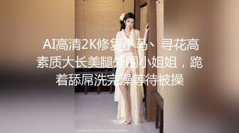  AI高清2K修复小马丶寻花高素质大长美腿外围小姐姐，跪着舔屌洗完澡等待被操