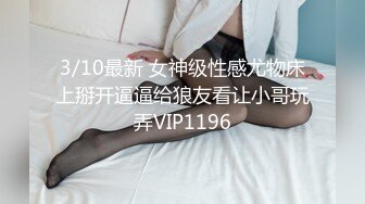 3/10最新 女神级性感尤物床上掰开逼逼给狼友看让小哥玩弄VIP1196