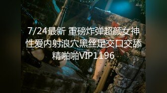 7/24最新 重磅炸弹超颜女神性爱内射浪穴黑丝足交口交舔精啪啪VIP1196