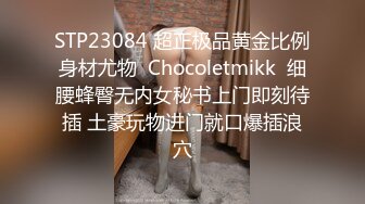 STP23084 超正极品黄金比例身材尤物  Chocoletmikk  细腰蜂臀无内女秘书上门即刻待插 土豪玩物进门就口爆插浪穴