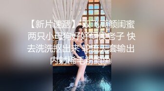 【新片速遞】 双飞高颜闺蜜 两只小母狗好好伺候老子 快去洗洗抠出来 轮流无套输出 内射稀毛粉鲍鱼 