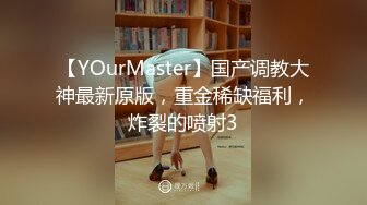 【YOurMaster】国产调教大神最新原版，重金稀缺福利，炸裂的喷射3