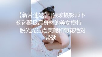 【新片速遞】  猥琐摄影师下药迷翻极品身材的美女模特❤️脱光光狂虐美鲍和菊花绝对带劲