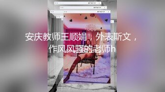 安庆教师王顺娟，外表斯文，作风风骚的老师h