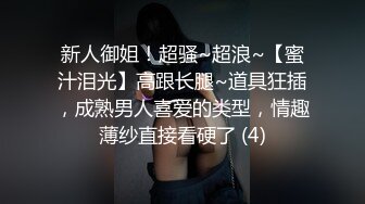 新人御姐！超骚~超浪~【蜜汁泪光】高跟长腿~道具狂插，成熟男人喜爱的类型，情趣薄纱直接看硬了 (4)