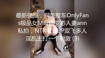 最新强推，网美推车OnlyFans极品女M母狗变态人妻ann私拍，NTR老公3P双飞多人淫乱主打一个刺激 (9)