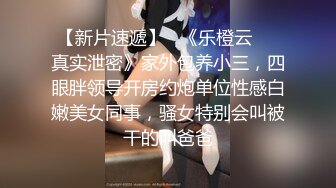 【新片速遞】   《乐橙云㊙️真实泄密》家外包养小三，四眼胖领导开房约炮单位性感白嫩美女同事，骚女特别会叫被干的叫爸爸