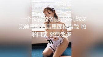    一个长发的洛丽塔萝莉妹妹 完美露脸酒店里面楼自我 啪啪口交 姿势超多