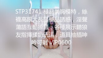 STP31741 極品美胸模特，絲襪高跟大長腿極品誘惑，淫聲蕩語互動撩騷，各種展示聽狼友指揮揉奶玩逼，道具抽插呻吟可射 VIP0600