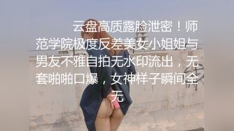 ⚫️⚫️云盘高质露脸泄密！师范学院极度反差美女小姐姐与男友不雅自拍无水印流出，无套啪啪口爆，女神样子瞬间全无