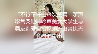 “不行不许进来没戴套”嗲声嗲气哭腔呻吟声美女大学生与男友造爱自拍视频流出爽快无套内射中出