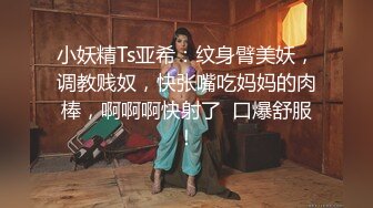 小妖精Ts亚希：纹身臂美妖，调教贱奴，快张嘴吃妈妈的肉棒，啊啊啊快射了  口爆舒服！