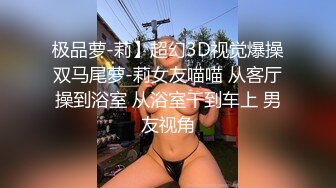 极品萝-莉】超幻3D视觉爆操双马尾萝-莉女友喵喵 从客厅操到浴室 从浴室干到车上 男友视角