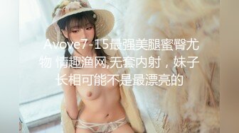  Avove7-15最强美腿蜜臀尤物 情趣渔网,无套内射，妹子长相可能不是最漂亮的