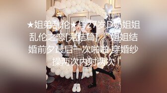 ★姐弟乱伦★与27岁D奶姐姐乱伦之恋[完结篇]❤️姐姐结婚前夕最后一次啪啪 穿婚纱操两次内射两次