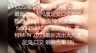 COS博主大神『M-N』2023最新流出大尺度足交口交啪啪甄选 爆操动漫女神 完美露脸xfxfz1293920ஐ足控福利ஐ推特M-N 2023最新流出大尺度足交 口交 啪啪合集 (3)