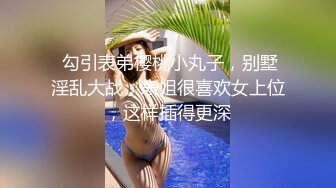  勾引表弟樱桃小丸子，别墅淫乱大战，表姐很喜欢女上位，这样插得更深