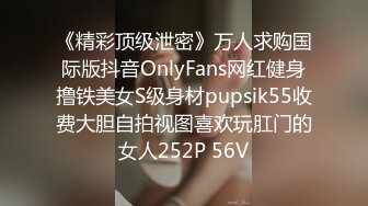 《精彩顶级泄密》万人求购国际版抖音OnlyFans网红健身撸铁美女S级身材pupsik55收费大胆自拍视图喜欢玩肛门的女人252P 56V