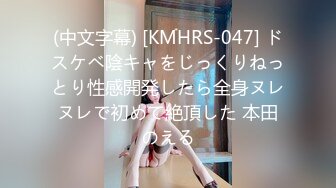 (中文字幕) [KMHRS-047] ドスケベ陰キャをじっくりねっとり性感開発したら全身ヌレヌレで初めて絶頂した 本田のえる