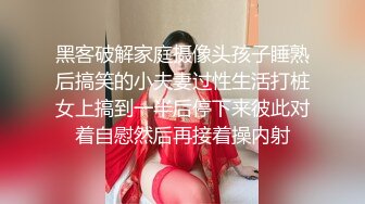 黑客破解家庭摄像头孩子睡熟后搞笑的小夫妻过性生活打桩女上搞到一半后停下来彼此对着自慰然后再接着操内射