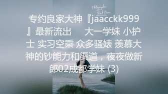 专约良家大神『jaacckk999』最新流出❤️大一学妹 小护士 实习空乘 众多骚婊 羡慕大神的钞能力和渠道，夜夜做新郎02成都学妹 (3)