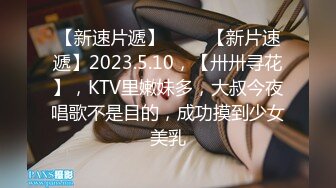 【新速片遞】 ⭐⭐⭐【新片速遞】2023.5.10，【卅卅寻花】，KTV里嫩妹多，大叔今夜唱歌不是目的，成功摸到少女美乳