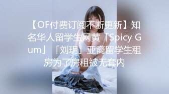 【OF付费订阅不断更新】知名华人留学生网黄「Spicy Gum」「刘玥」亚裔留学生租房为了房租被无套内