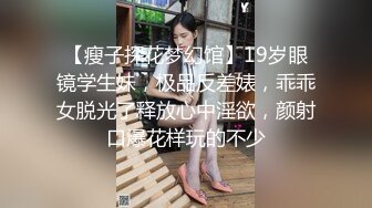 【瘦子探花梦幻馆】19岁眼镜学生妹，极品反差婊，乖乖女脱光了释放心中淫欲，颜射口爆花样玩的不少