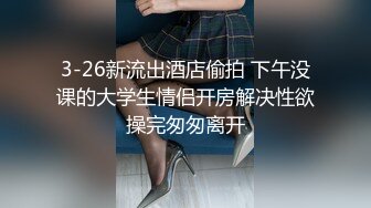 3-26新流出酒店偷拍 下午没课的大学生情侣开房解决性欲操完匆匆离开