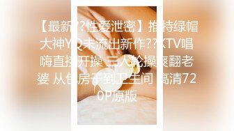 【最新??性爱泄密】推特绿帽大神YQ未流出新作??KTV唱嗨直接开操 三人轮操爽翻老婆 从包房干到卫生间 高清720P原版