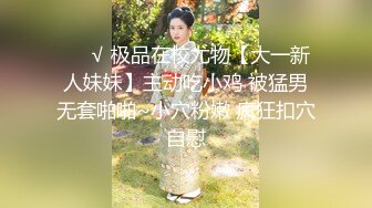 ❤️√ 极品在校尤物【大一新人妹妹】主动吃小鸡 被猛男无套啪啪~小穴粉嫩 疯狂扣穴自慰