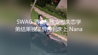 SWAG 酒後乱性安慰失恋学弟结果被灌醉带到床上 Nana