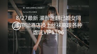 8/27最新 灌醉迷翻已婚女同事带回酒店换上丝袜高跟各种虐玩VIP1196