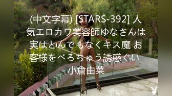 (中文字幕) [STARS-392] 人気エロカワ美容師ゆなさんは実はとんでもなくキス魔 お客様をべろちゅう誘惑ぐい 小倉由菜