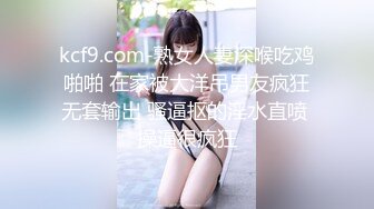 kcf9.com-熟女人妻深喉吃鸡啪啪 在家被大洋吊男友疯狂无套输出 骚逼抠的淫水直喷 操逼很疯狂