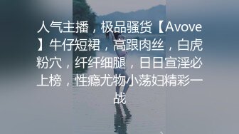 人气主播，极品骚货【Avove】牛仔短裙，高跟肉丝，白虎粉穴，纤纤细腿，日日宣淫必上榜，性瘾尤物小荡妇精彩一战