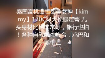 泰国高挑白皙甜美女神【kimmy】170CM大长腿蜜臀 九头身材比例非常好，旅行也拍！各种自慰啪啪集合，鸡巴和黑牛上