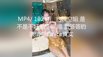 MP4/ 102M]   约操空姐 是不是不好意思叫 嗯 羞答答的表情看着nice真实